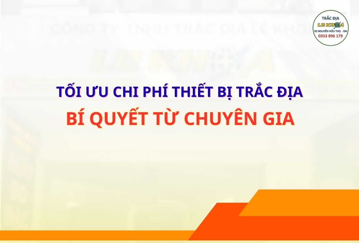 TỐI ƯU CHI PHÍ THIẾT BỊ TRẮC ĐỊA: BÍ QUYẾT TỪ CHUYÊN GIA VÀ LỘ TRÌNH ĐẦU TƯ HIỆU QUẢ